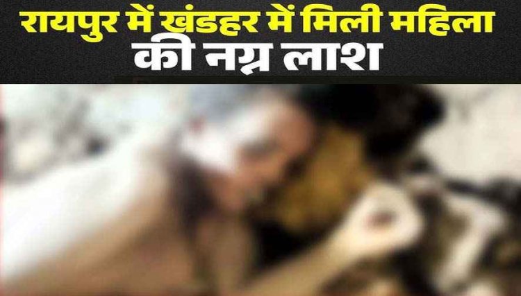 रायपुर के खंडहरनुमा घर में मिली महिला की 3 से 4 दिन पुरानी नग्न लाश, दुष्कर्म के बाद हत्या की आशंका, नहीं हो सकी पहचान, जांच में जुटी पुलिस