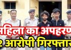 दिनदहाड़े घर में घुसकर कर्मचारी की पत्नी अपहरण का अपहरण, 22 लाख रुपए फिरौती की मांग, रकम नहीं मिलने पर मारपीट, 2 आरोपी गिरफ्तार, एक फरार