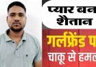शादीशुदा गर्लफ्रेंड के घर घुसकर चाकू से जानलेवा हमला, युवती लहूलुहान अस्पताल में भर्ती, पुलिस ने आरोपी भरत को किया गिरफ्तार