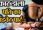घरेलू विवाद ने लिया हिंसक मोड़, गहरी नींद में सो रहे पति पर जानलेवा हमला, नाजुक हालत में अस्पताल में भर्ती, हंसिया से काट डाला प्राइवेट पार्ट, पत्नी गिरफ्तार