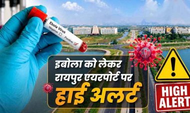 कोरोना के बाद आया नया खतरा!, इबोला वायरस को लेकर छत्तीसगढ़ में अलर्ट, रायपुर एयरपोर्ट पर बढ़ाई गई निगरानी, यात्रियों की जांच जरुरी, एडवाइजरी जारी