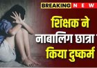 गुरु-शिष्य का रिश्ता कलंकित, स्कूल के शिक्षक राहुल ने दसवीं की नाबालिग छात्रा को चाकू की नोंक पर बनाया हवस का शिकार, मामला दर्ज, जांच में जुटी पुलिस