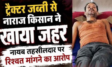 ट्रैक्टर जब्ती से नाराज किसान ने खाया जहर, हालत नाजुक, नायब तहसीलदार पर रिश्वत मांगने का आरोप, परिजनों और ग्रामीणों में आक्रोश का माहौल