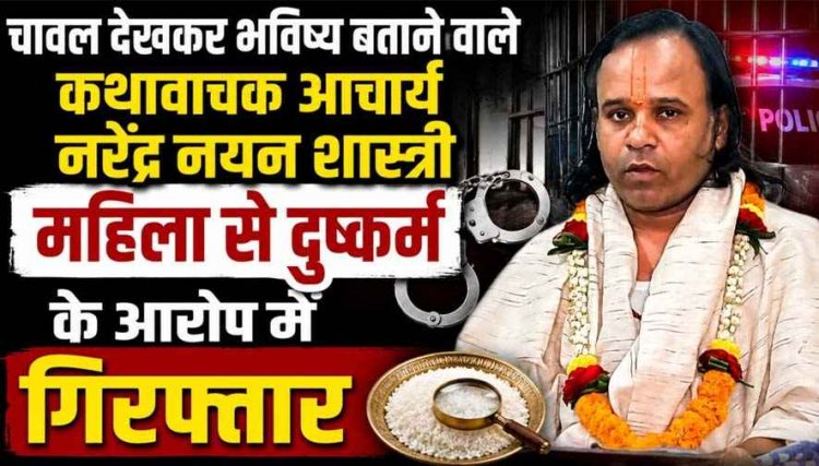 चावल देखकर भविष्य बताने वाले कथावाचक आचार्य नरेंद्र नयन शास्त्री बलात्कार के आरोप में गिरफ्तार, पीड़ित महिला की शिकायत पर पुलिस ने की कार्रवाई