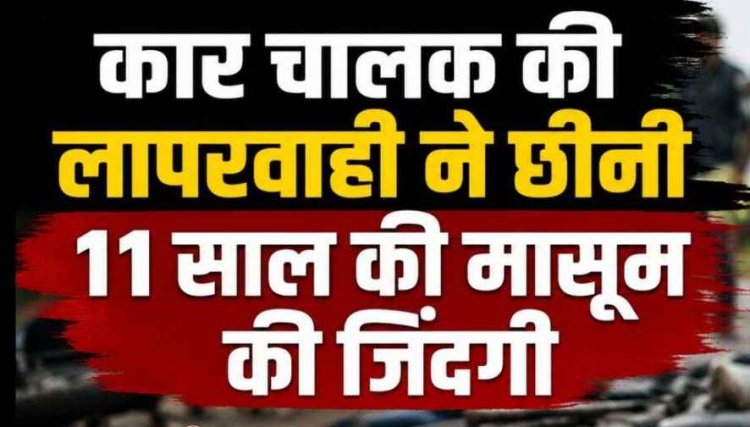 कार चालक की लापरवाही, ड्राइवर ने बिना इंडिकेटर दिए मोड़ दी कार, 11 वर्षीय मासूम की दर्दनाक मौत, बाइक पर बच्ची समेत 4 लोग सवार, परिवार में मातम