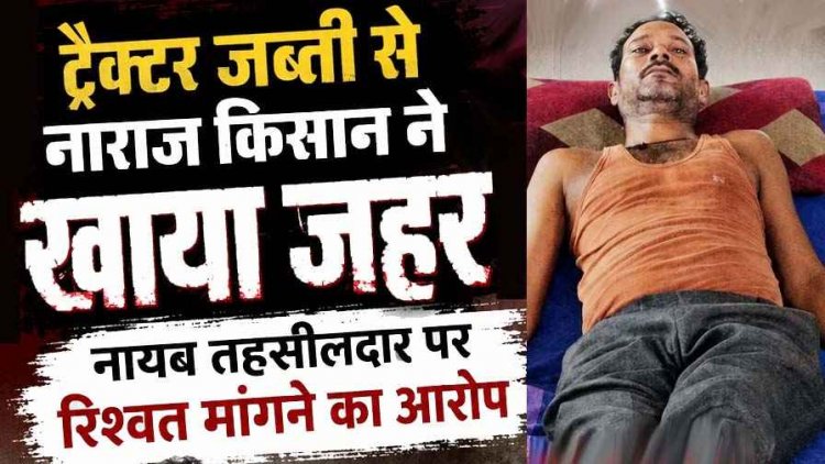 ट्रैक्टर जब्ती से नाराज किसान ने खाया जहर, हालत नाजुक, नायब तहसीलदार पर रिश्वत मांगने का आरोप, परिजनों और ग्रामीणों में आक्रोश का माहौल