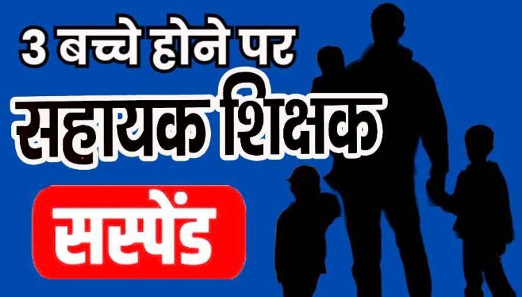 तीन से ज्यादा संतान के मामले में सहायक शिक्षक हंसराज सिंह सस्पेंड, नियुक्ति के समय पात्रता नहीं होने के बावजूद मिली नौकरी, विभागीय जांच शुरु
