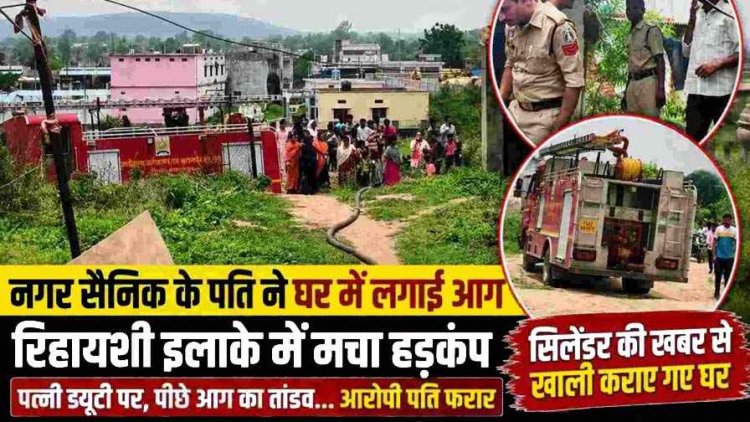 ड्यूटी पर गई पत्नी, मकान में उठीं आग की लपटें, रिहायशी इलाके में मची भगदड़, सिलेंडर की खबर से दहशत में खाली हुए घर, आग लगाकर नगर सैनिक पति फरार