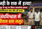 अंधविश्वास में खौफनाक वारदात, टोनही के शक में विधवा बहू नबिना की हत्या, हैवान ससुर ने डंडे से पीटकर उतारा मौत के घाट, आरोपी सुखसिंह गिरफ्तार