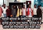 पहाड़ी कोरवा के जमीन पर जबरन ट्रैक्टर से जुताई करना पड़ा महंगा, पुलिस ने मारपीट व एससी-एसटी एक्ट में 8 आरोपियों को गिरफ्तार कर भेजा जेल