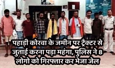पहाड़ी कोरवा के जमीन पर जबरन ट्रैक्टर से जुताई करना पड़ा महंगा, पुलिस ने मारपीट व एससी-एसटी एक्ट में 8 आरोपियों को गिरफ्तार कर भेजा जेल