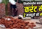 निर्माणाधीन मकान में दीवार जोड़ते समय 11 केवी लाइन की चपेट में आने से दर्दनाक हादसा, करंट लगने से 2 मजदूरों की मौके पर मौत, जांच में जुटी पुलिस