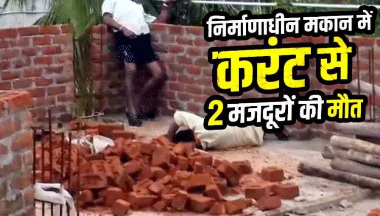 निर्माणाधीन मकान में दीवार जोड़ते समय 11 केवी लाइन की चपेट में आने से दर्दनाक हादसा, करंट लगने से 2 मजदूरों की मौके पर मौत, जांच में जुटी पुलिस