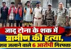 छत्तीसगढ़ में दिल दहला देने वाली घटना: जादू-टोना के शक में घर घुसकर ग्रामीण को उतारा मौत के घाट, फिर श्मशान घाट में जलाए शव, 6 गिरफ्तार