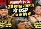 नक्सली डंप से बरामद 20 लाख गबन मामला, दो DSP ने आपस में बांटे 20 लाख!, नक्सलियों ने खोल दिया पूरा राज, SP बोले- जांच के बाद कार्रवाई