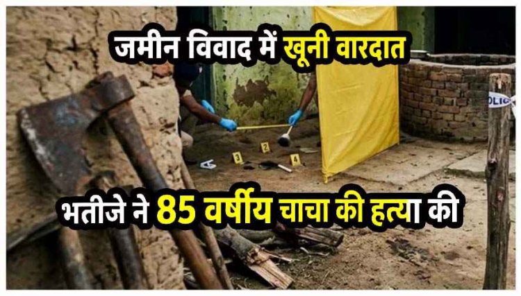 जमीन के टुकड़े के लिए भतीजा बना हैवान, 23 साल के भतीजे ने टांगिया से काटकर 85 वर्षीय चाचा को उतारा मौत के घाट, आरोपी फरार, तलाश में जुटी पुलिस