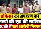 चाकू की नोक पर खाते से रकम ट्रांसफर कराकर लूट, इवनिंग वॉक पर निकले प्रोफेसर के अपहरण और लूटकांड का 48 घंटे में पर्दाफाश, चार आरोपी गिरफ्तार