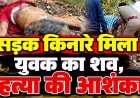 युवक की हत्या कर सड़क किनारे फेंका शव, सिर और सीने में गहरे चोट के निशान, हत्या की आशंका, इलाके में फैली सनसनी, नहीं हुई शिनाख्त, जांच में जुटी पुलिस