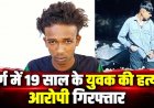19 वर्षीय युवक पर चाकू से जानलेवा हमला कर उतारा मौत के घाट, वारदात के 2 घंटे के भीतर आरोपी लक्ष्मी गिरफ्तार, आपसी विवाद की आशंका