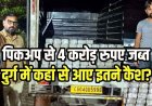 नागपुर जा रही पिकअप से 4 करोड़ जब्त, सीक्रेट चेंबर में मिले नोटों के बंडल, ट्रांसपोर्टर से जुड़ी रकम, भवेशभाई और विष्णुदेव से पूछताछ जारी
