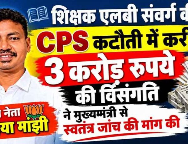शिक्षक एलबी संवर्ग की CPS कटौती में करीब 3 करोड़ रुपये की विसंगति भाजपा नेता कन्हैया मांझी ने मुख्यमंत्री से किया स्वतंत्र जांच की मांग