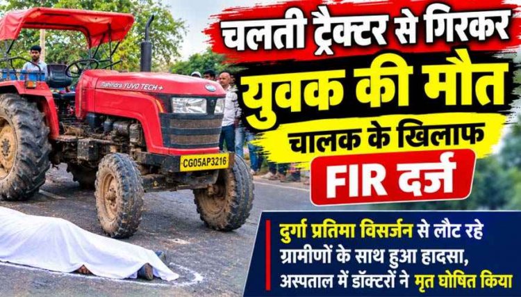 राजिम में चलती ट्रैक्टर से गिरकर दुर्गा प्रतिमा विसर्जन कर गांव लौट रहे युवक की दर्दनाक मौत, चालक के खिलाफ FIR दर्ज, जांच में जुटी पुलिस